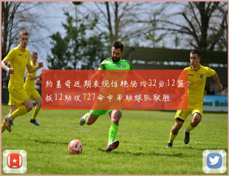 约基奇近期表现惊艳场均32分12篮板12助攻727命中率助球队取胜
