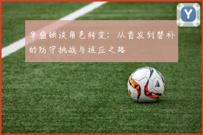 华盛顿谈角色转变：从首发到替补的防守挑战与适应之路