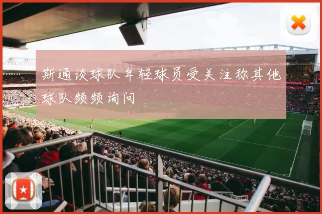 斯通谈球队年轻球员受关注称其他球队频频询问