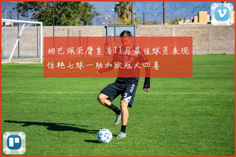 姆巴佩荣膺皇马11月最佳球员表现惊艳七球一助加欧冠大四喜