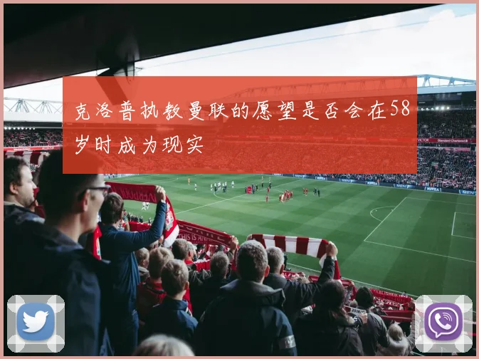 克洛普执教曼联的愿望是否会在58岁时成为现实