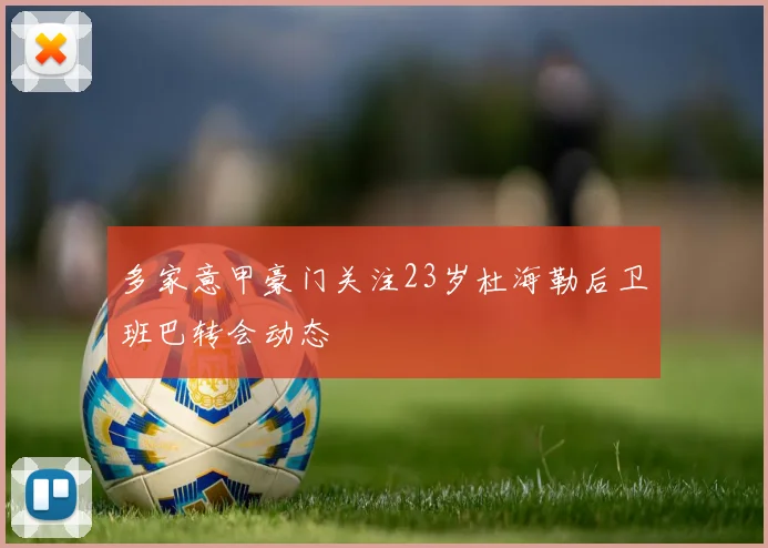 多家意甲豪门关注23岁杜海勒后卫班巴转会动态