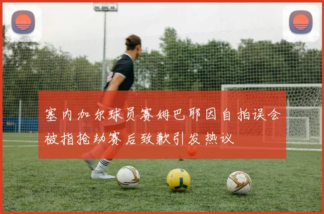 塞内加尔球员赛姆巴耶因自拍误会被指抢劫赛后致歉引发热议