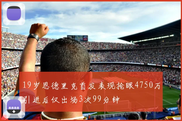19岁恩德里克首发表现抢眼4750万引进后仅出场3次99分钟